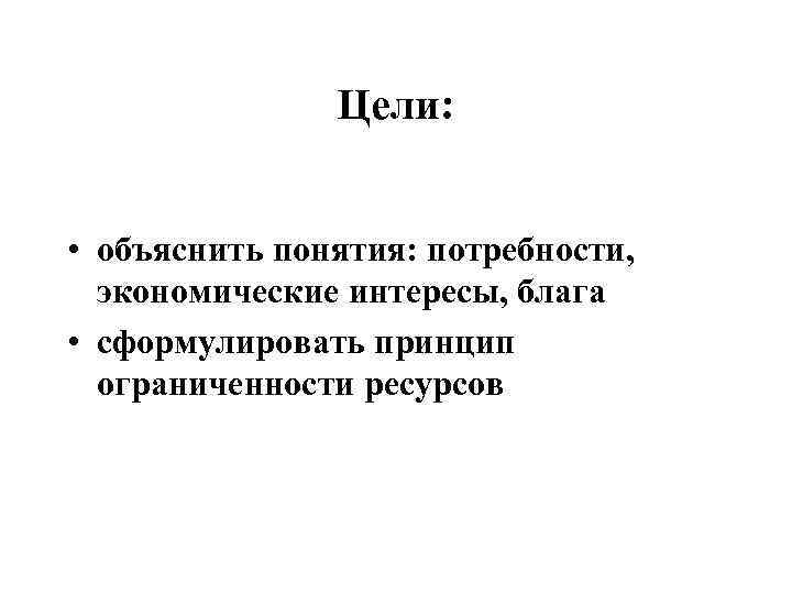 Цели: • объяснить понятия: потребности, экономические интересы, блага • сформулировать принцип ограниченности ресурсов 