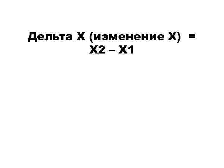 Дельта Х (изменение Х) = Х 2 – Х 1 