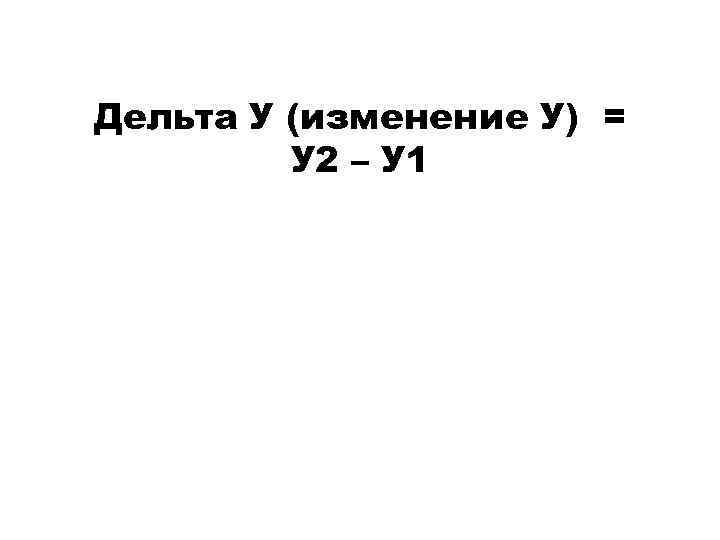 Дельта У (изменение У) = У 2 – У 1 