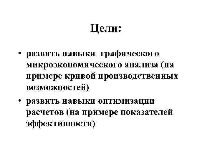 Цели: • развить навыки графического микроэкономического анализа (на примере кривой производственных возможностей) • развить