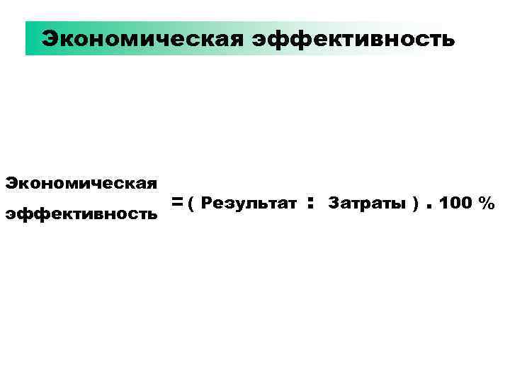 Экономическая эффективность = ( Результат : Затраты ). 100 % 