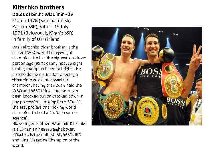 Klitschko brothers Dates of birth: Wladimir - 25 March 1976 (Semipalatinsk, Kazakh SSR), Vitali