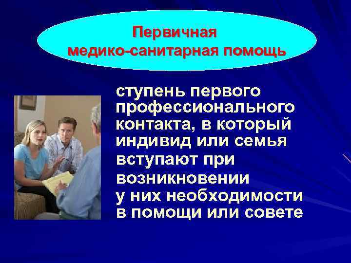 Первичная медико-санитарная помощь ступень первого профессионального контакта, в который индивид или семья вступают при