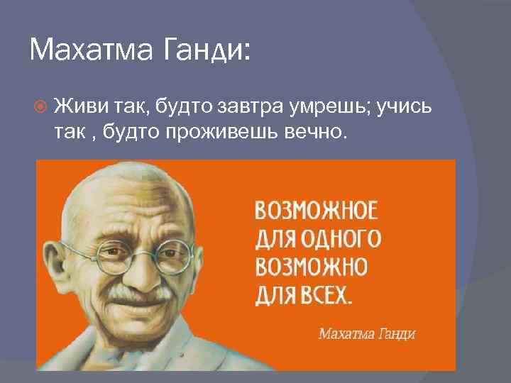 Махатма Ганди: Живи так, будто завтра умрешь; учись так , будто проживешь вечно. 