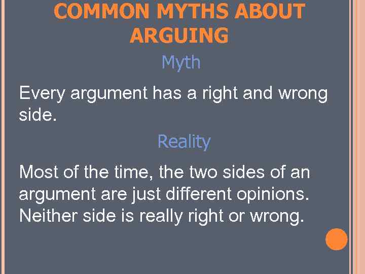 COMMON MYTHS ABOUT ARGUING Myth Every argument has a right and wrong side. Reality
