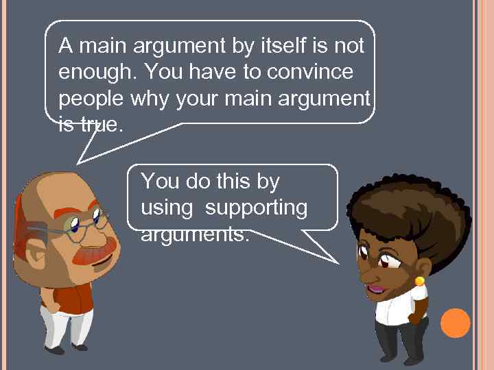 A main argument by itself is not enough. You have to convince people why