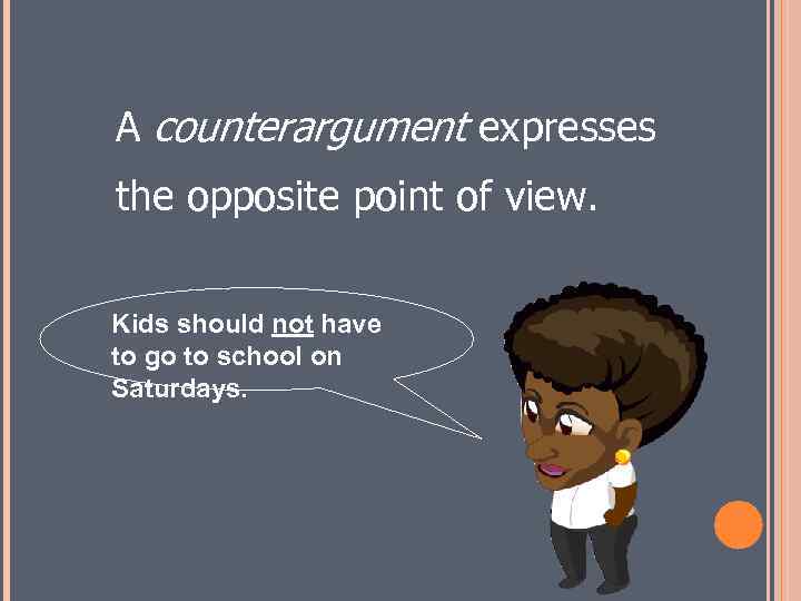 A counterargument expresses the opposite point of view. Kids should not have to go