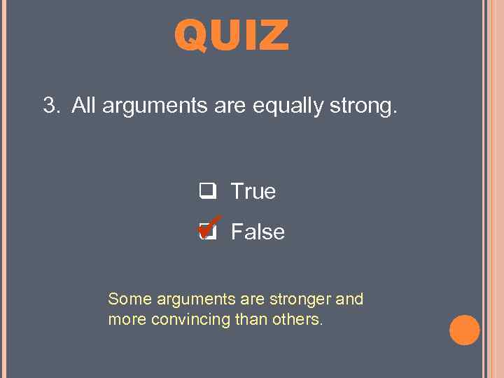MINI QUIZ 3. All arguments are equally strong. True False Some arguments are stronger