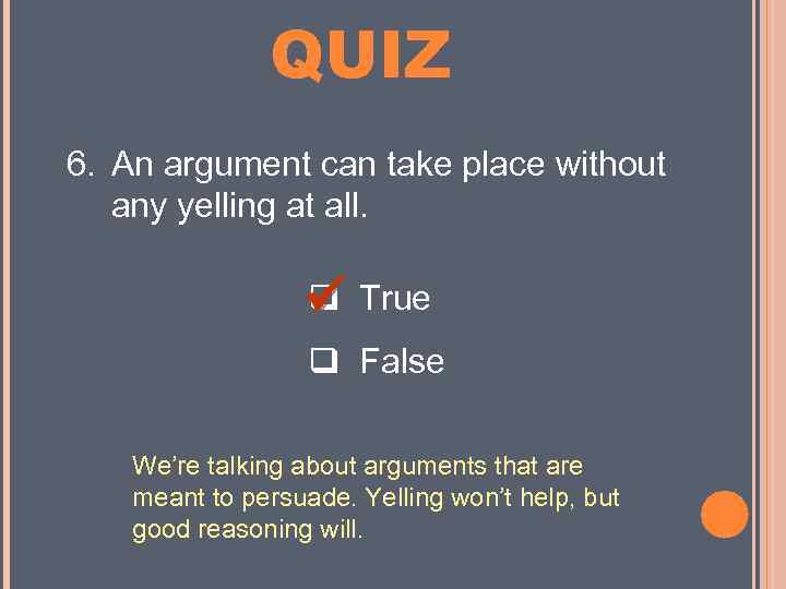 MINI QUIZ 6. An argument can take place without any yelling at all. True