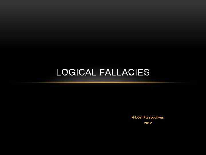 LOGICAL FALLACIES Global Perspectives 2012 