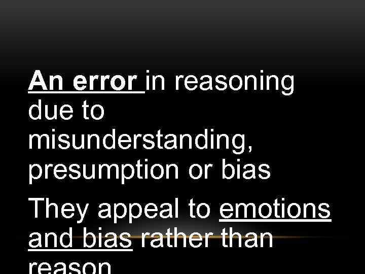 An error in reasoning due to misunderstanding, presumption or bias They appeal to emotions
