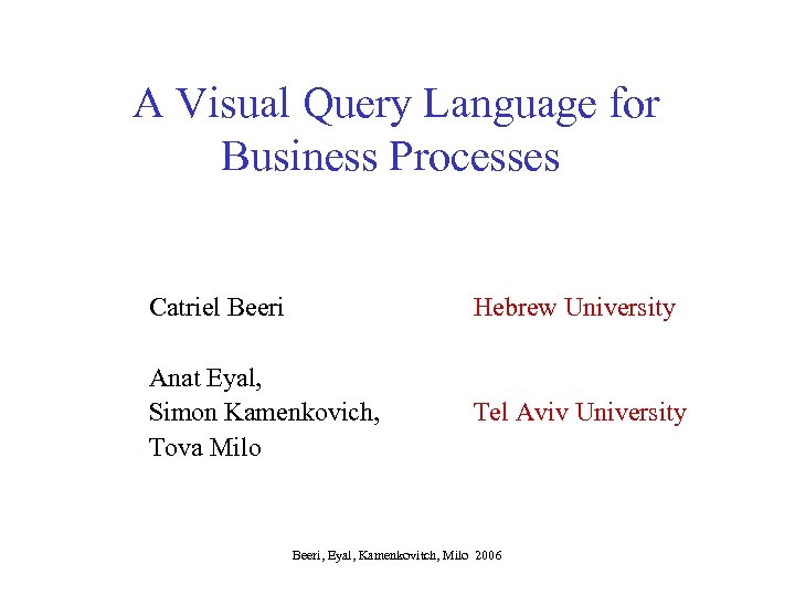 A Visual Query Language for Business Processes Catriel Beeri Hebrew University Anat Eyal, Simon