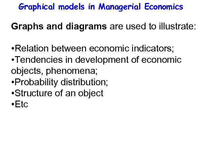 Graphical models in Managerial Economics Graphs and diagrams are used to illustrate: • Relation