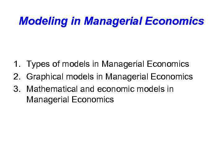 Modeling in Managerial Economics 1. Types of models in Managerial Economics 2. Graphical models