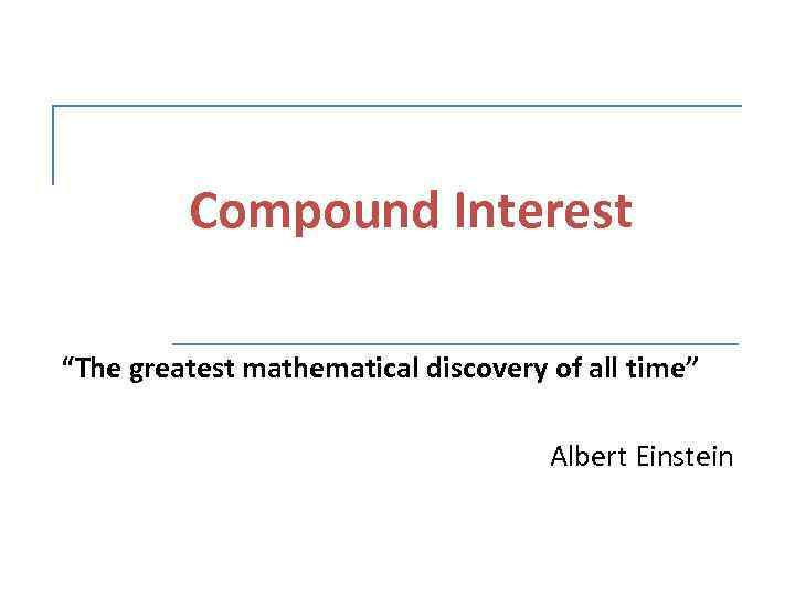 Compound Interest “The greatest mathematical discovery of all time” Albert Einstein 
