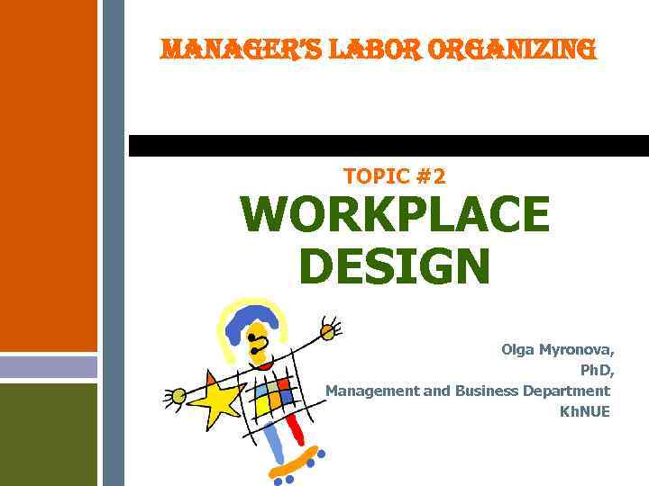MANAGER’S LABOR ORGANIZING TOPIC #2 WORKPLACE DESIGN Olga Myronova, Ph. D, Management and Business