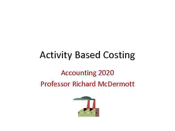 Activity Based Costing Accounting 2020 Professor Richard Mc. Dermott 