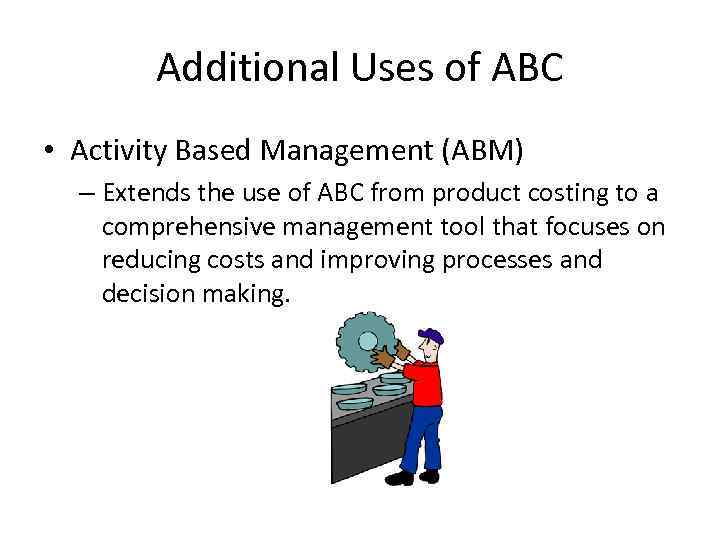 Additional Uses of ABC • Activity Based Management (ABM) – Extends the use of