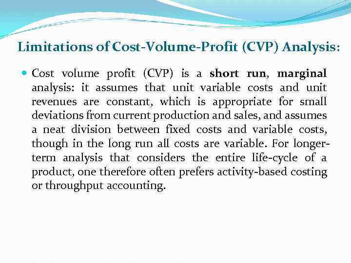 Limitations of Cost-Volume-Profit (CVP) Analysis: Cost volume profit (CVP) is a short run, marginal