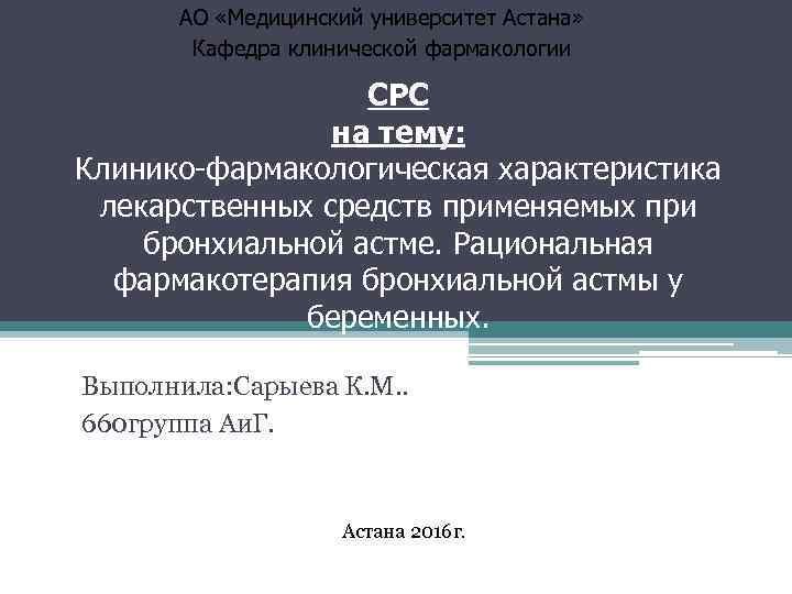 АО «Медицинский университет Астана» Кафедра клинической фармакологии CРС на тему: Клинико-фармакологическая характеристика лекарственных средств