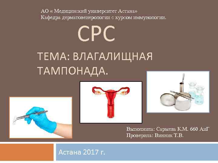 АО « Медицинский университет Астана» Кафедра дерматовенерологии с курсом иммунологии. СРС ТЕМА: ВЛАГАЛИЩНАЯ ТАМПОНАДА.