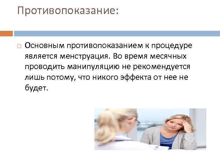 Противопоказание: Основным противопоказанием к процедуре является менструация. Во время месячных проводить манипуляцию не рекомендуется