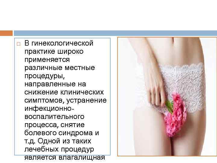  В гинекологической практике широко применяется различные местные процедуры, направленные на снижение клинических симптомов,