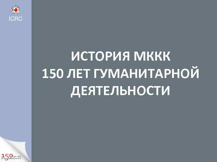 ИСТОРИЯ МККК 150 ЛЕТ ГУМАНИТАРНОЙ ДЕЯТЕЛЬНОСТИ 