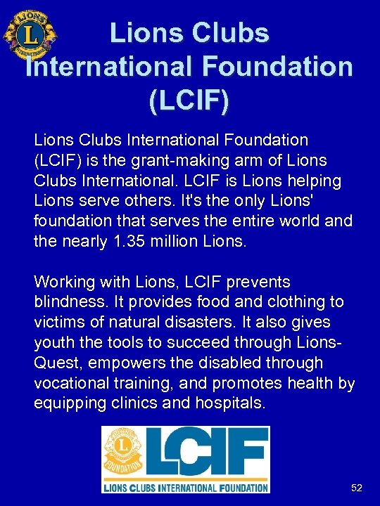 Lions Clubs International Foundation (LCIF) is the grant-making arm of Lions Clubs International. LCIF