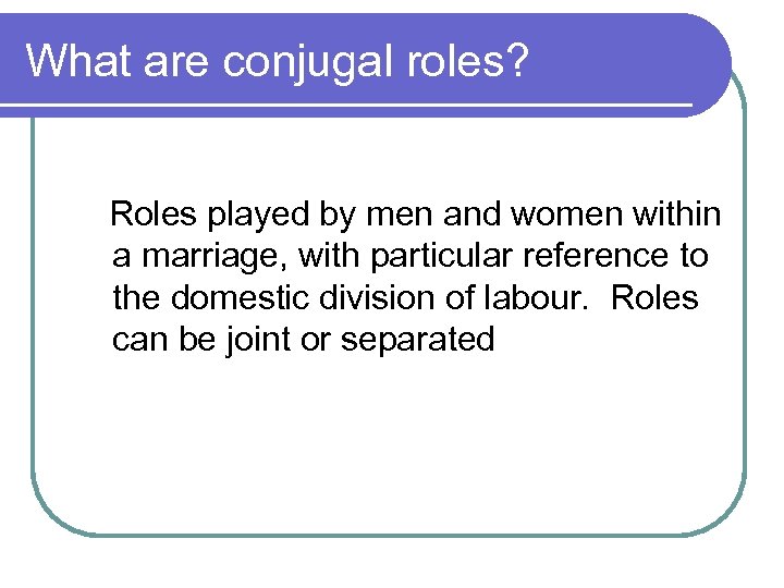 What are conjugal roles? Roles played by men and women within a marriage, with