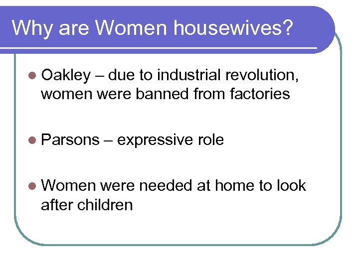 Why are Women housewives? l Oakley – due to industrial revolution, women were banned