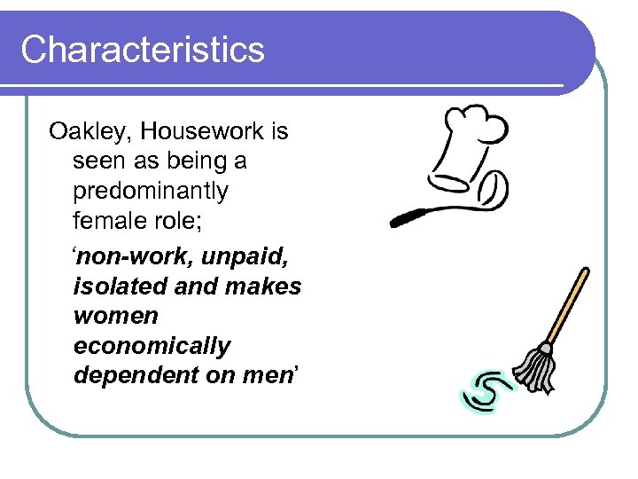 Characteristics Oakley, Housework is seen as being a predominantly female role; ‘non-work, unpaid, isolated
