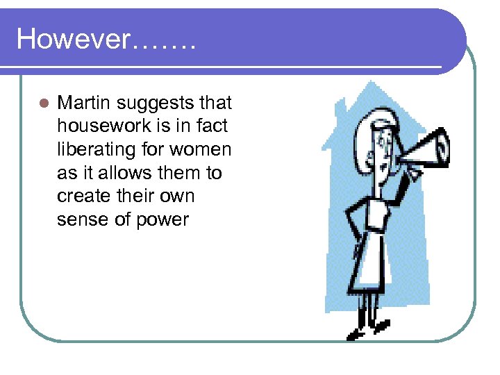 However……. l Martin suggests that housework is in fact liberating for women as it