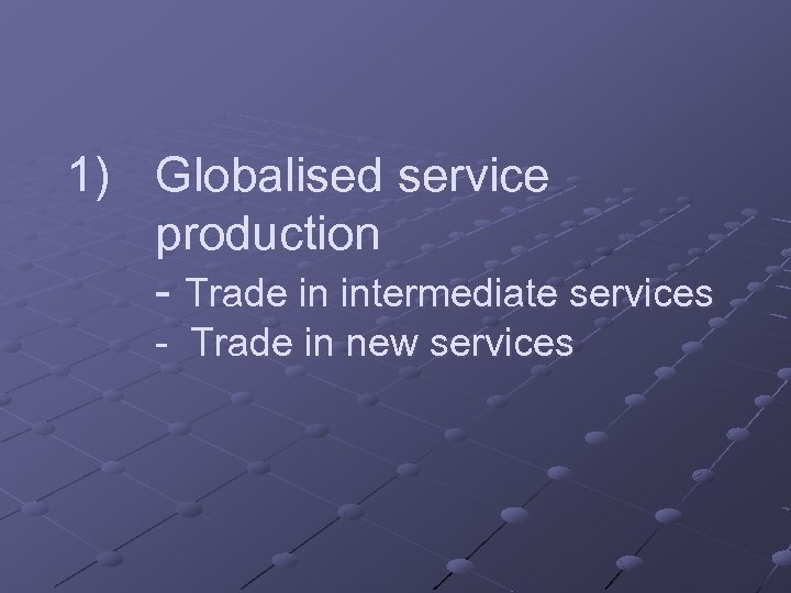 1) Globalised service production - Trade in intermediate services - Trade in new services
