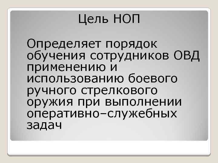 Цель НОП Определяет порядок обучения сотрудников ОВД применению и использованию боевого ручного стрелкового оружия