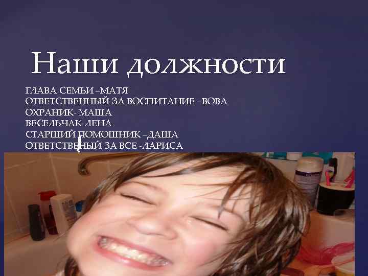 Наши должности ГЛАВА СЕМЬИ –МАТЯ ОТВЕТСТВЕННЫЙ ЗА ВОСПИТАНИЕ –ВОВА ОХРАНИК- МАША ВЕСЕЛЬЧАК-ЛЕНА СТАРШИЙ ПОМОШНИК