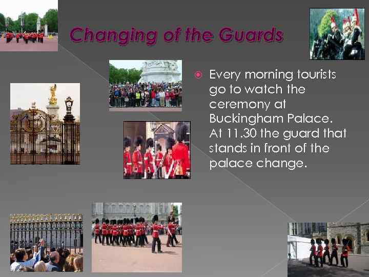 Changing of the Guards Every morning tourists go to watch the ceremony at Buckingham