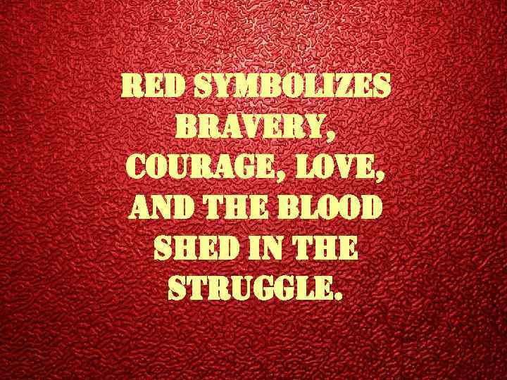 red symbolizes bravery, courage, love, and the blood shed in the struggle. 