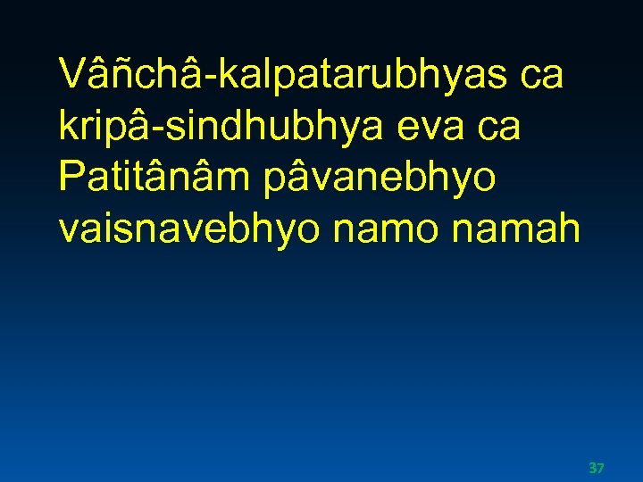 Vâñchâ-kalpatarubhyas ca kripâ-sindhubhya eva ca Patitânâm pâvanebhyo vaisnavebhyo namah 37 