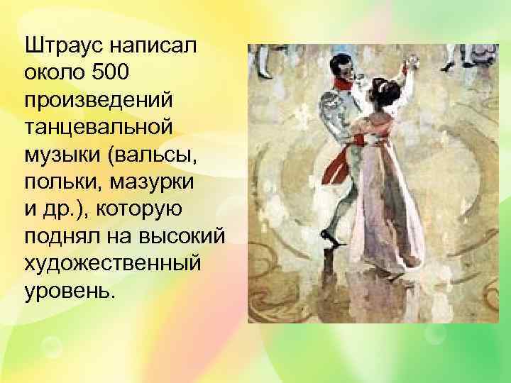  Штраус написал около 500 произведений танцевальной музыки (вальсы, польки, мазурки и др. ),