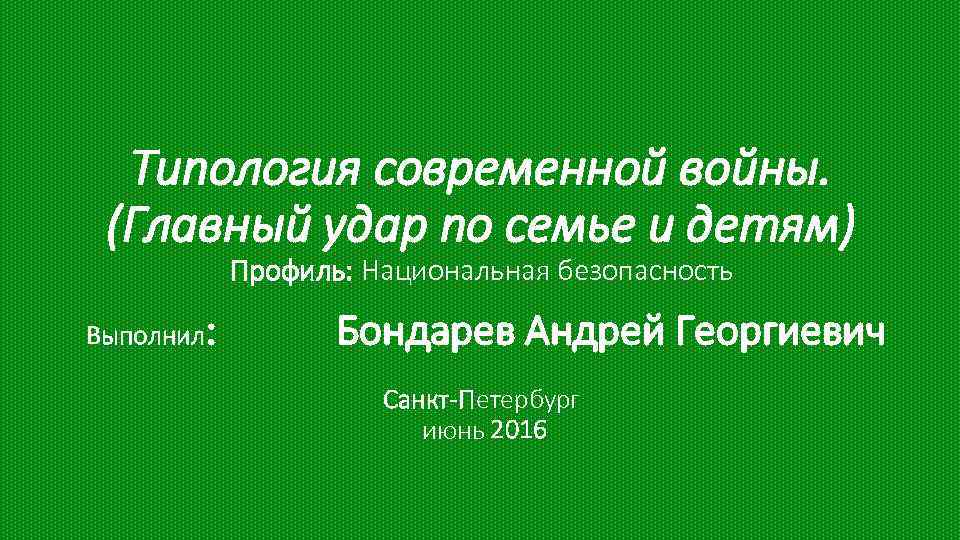 Типология современной войны. (Главный удар по семье и детям) Профиль: Национальная безопасность Выполнил :