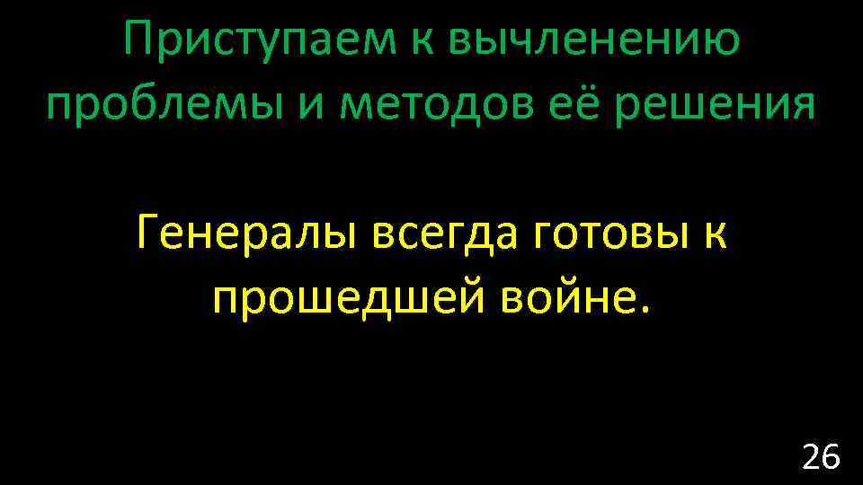 Приступаем к вычленению проблемы и методов её решения Генералы всегда готовы к прошедшей войне.