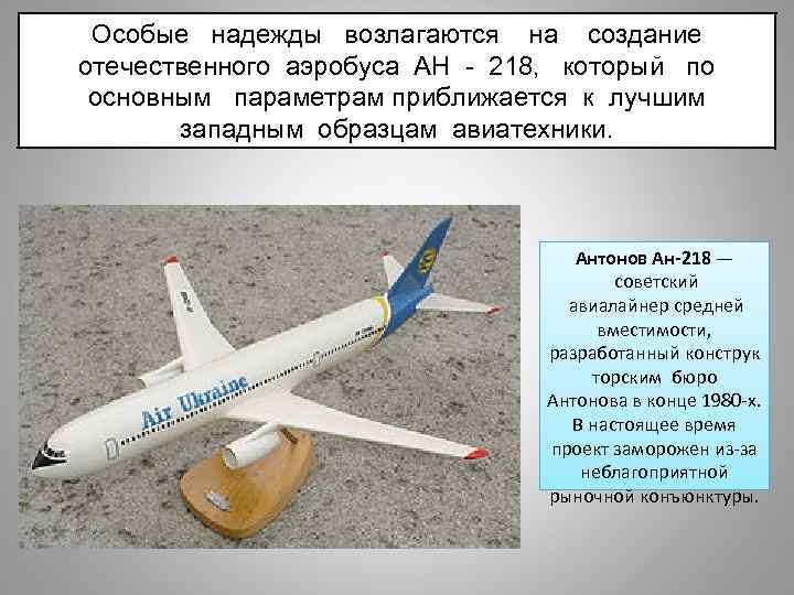 Особые надежды возлагаются на создание отечественного аэробуса АН - 218, который по основным параметрам