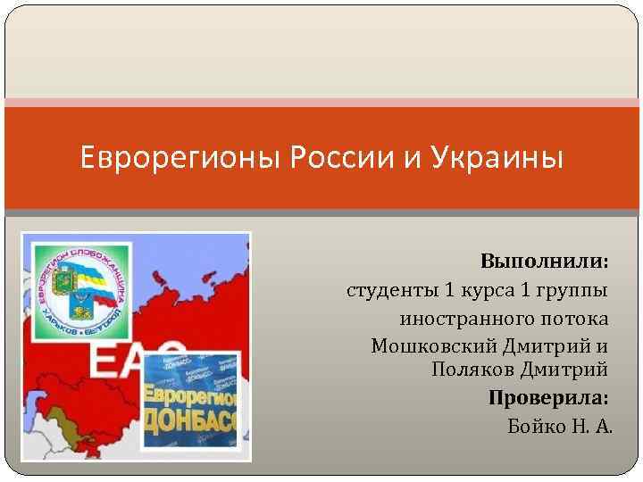 Еврорегионы России и Украины Выполнили: студенты 1 курса 1 группы иностранного потока Мошковский Дмитрий
