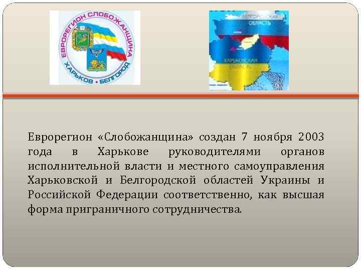Еврорегион «Слобожанщина» создан 7 ноября 2003 года в Харькове руководителями органов исполнительной власти и