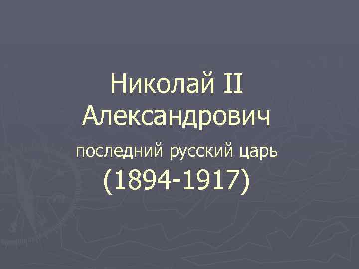 Николай II Александрович последний русский царь (1894 -1917) 