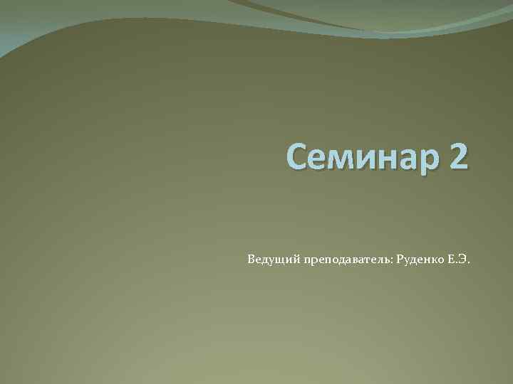 Семинар 2 Ведущий преподаватель: Руденко Е. Э. 