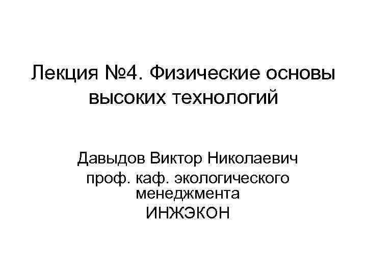 Лекция № 4. Физические основы высоких технологий Давыдов Виктор Николаевич проф. каф. экологического менеджмента