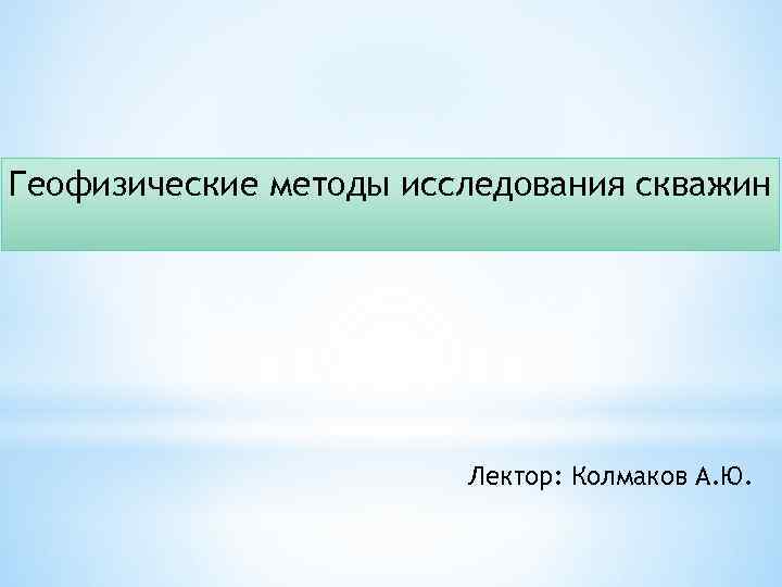 Геофизические методы исследования скважин Лектор: Колмаков А. Ю. 