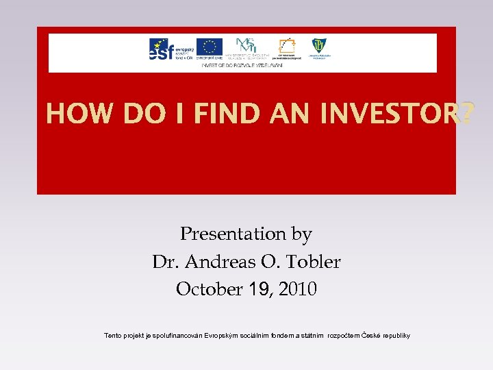 HOW DO I FIND AN INVESTOR? Presentation by Dr. Andreas O. Tobler October 19,